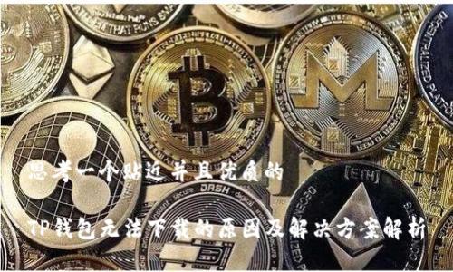 思考一个贴近并且优质的

TP钱包无法下载的原因及解决方案解析