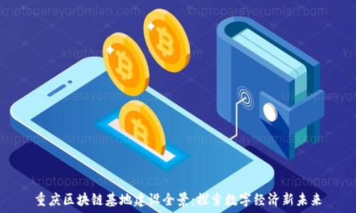   
重庆区块链基地建设全景：探索数字经济新未来